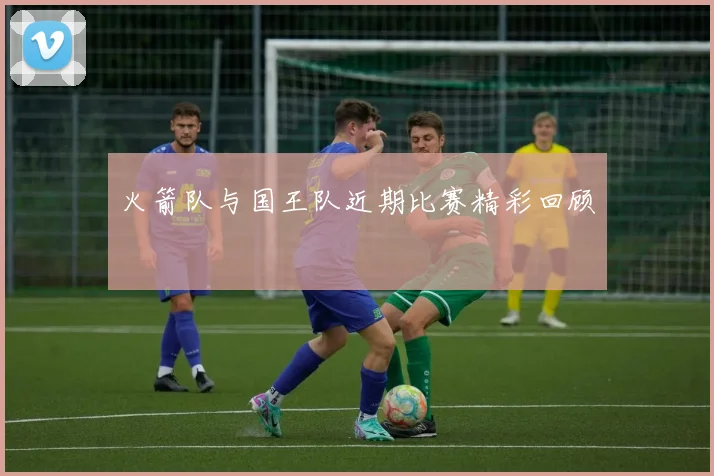 火箭队与国王队近期比赛精彩回顾