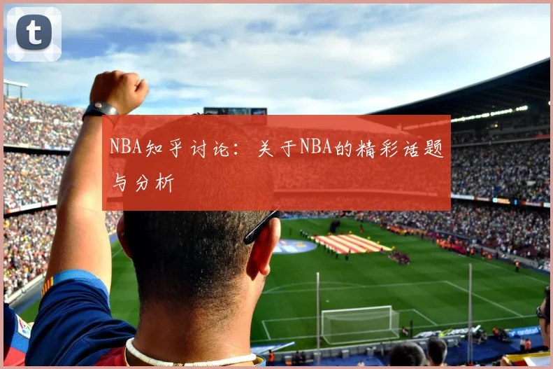 NBA知乎讨论:关于NBA的精彩话题与分析