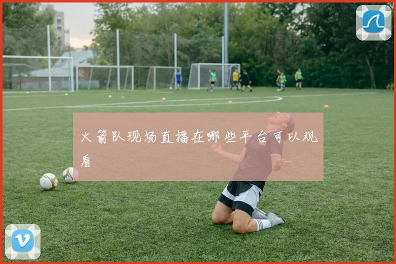 火箭队现场直播在哪些平台可以观看