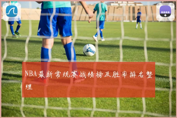 NBA最新常规赛战绩榜及胜率排名整理