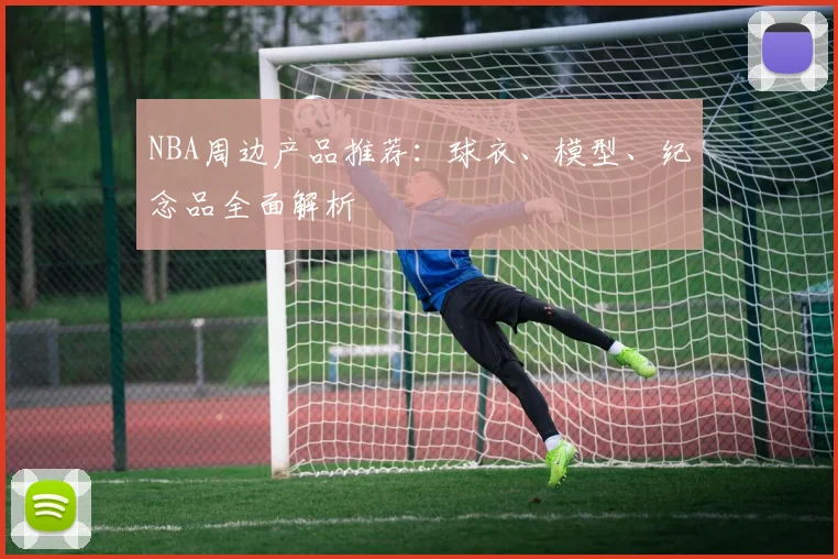 NBA周边产品推荐：球衣、模型、纪念品全面解析