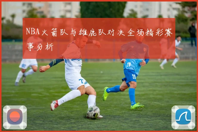 NBA火箭队与雄鹿队对决全场精彩赛事分析
