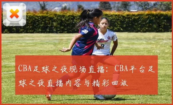 CBA足球之夜现场直播：CBA平台足球之夜直播内容与精彩回放