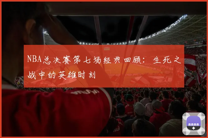 NBA总决赛第七场经典回顾：生死之战中的英雄时刻
