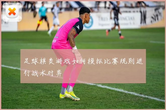 足球棋类游戏如何模拟比赛规则进行战术对弈