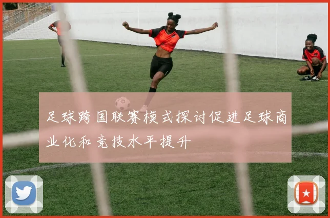 足球跨国联赛模式探讨促进足球商业化和竞技水平提升