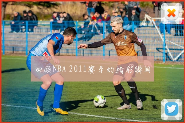 回顾NBA 2011赛季的精彩瞬间