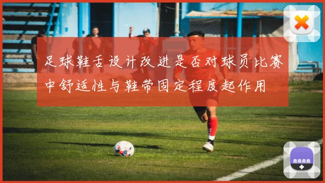 足球鞋舌设计改进是否对球员比赛中舒适性与鞋带固定程度起作用