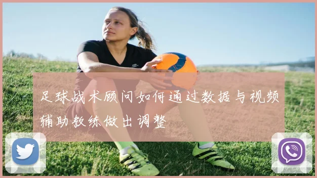 足球战术顾问如何通过数据与视频辅助教练做出调整