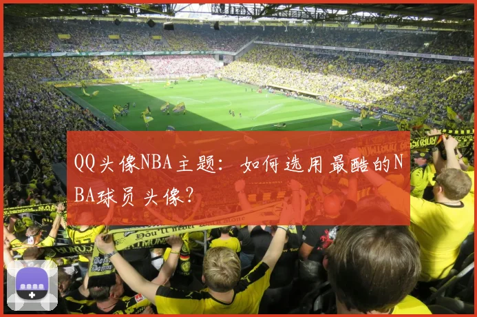QQ头像NBA主题：如何选用最酷的NBA球员头像？