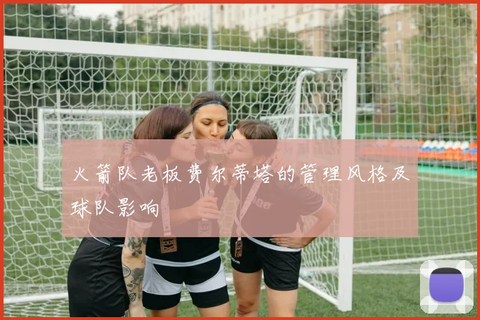 火箭队老板费尔蒂塔的管理风格及球队影响