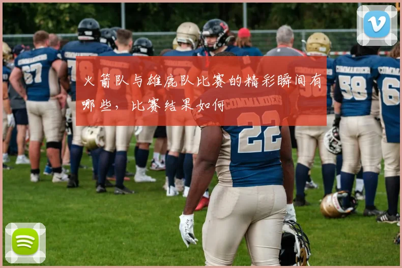 火箭队与雄鹿队比赛的精彩瞬间有哪些，比赛结果如何